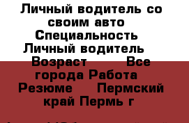 Личный водитель со своим авто › Специальность ­ Личный водитель  › Возраст ­ 36 - Все города Работа » Резюме   . Пермский край,Пермь г.